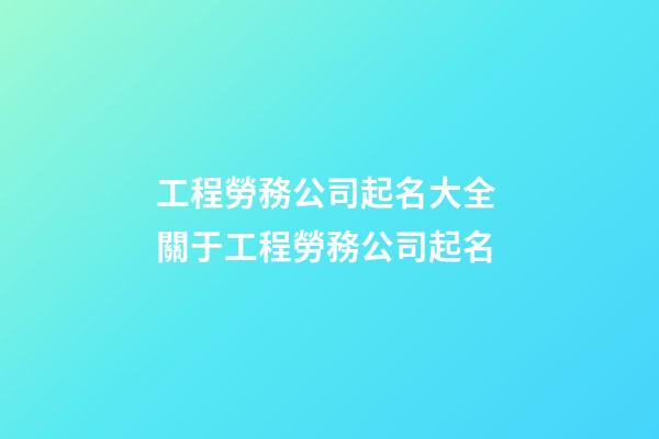 工程勞務公司起名大全 關于工程勞務公司起名-第1張-公司起名-玄機派